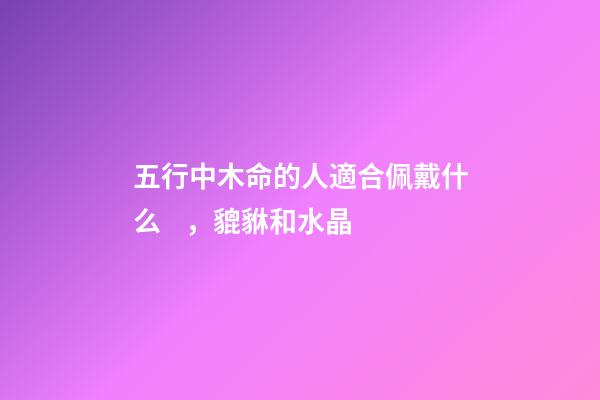 五行中木命的人適合佩戴什么，貔貅和水晶